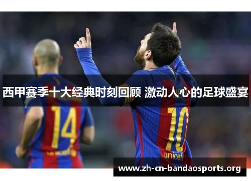 西甲赛季十大经典时刻回顾 激动人心的足球盛宴