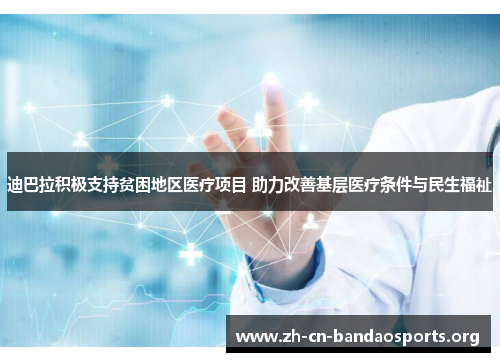 迪巴拉积极支持贫困地区医疗项目 助力改善基层医疗条件与民生福祉 迪巴拉积极支持贫困地区医疗项目 助力改善基层医疗条件与民生福祉