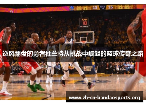 逆风翻盘的勇者杜兰特从挑战中崛起的篮球传奇之路 逆风翻盘的勇者杜兰特从挑战中崛起的篮球传奇之路