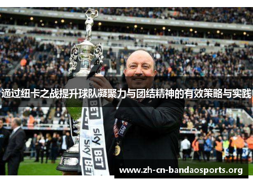 通过纽卡之战提升球队凝聚力与团结精神的有效策略与实践 通过纽卡之战提升球队凝聚力与团结精神的有效策略与实践