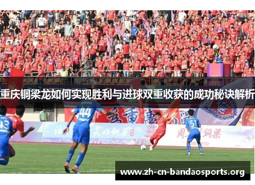 重庆铜梁龙如何实现胜利与进球双重收获的成功秘诀解析 重庆铜梁龙如何实现胜利与进球双重收获的成功秘诀解析