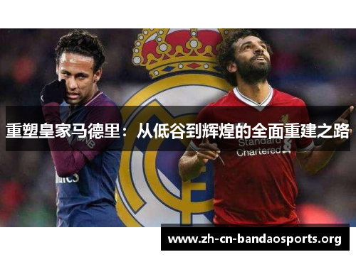 重塑皇家马德里:从低谷到辉煌的全面重建之路 重塑皇家马德里:从低谷到辉煌的全面重建之路