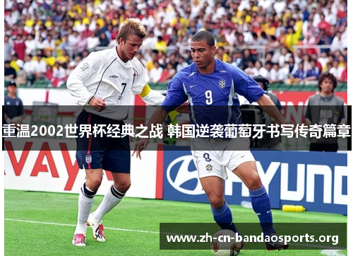 重温2002世界杯经典之战 韩国逆袭葡萄牙书写传奇篇章 重温2002世界杯经典之战 韩国逆袭葡萄牙书写传奇篇章