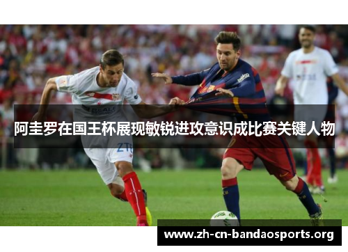 阿圭罗在国王杯展现敏锐进攻意识成比赛关键人物 阿圭罗在国王杯展现敏锐进攻意识成比赛关键人物