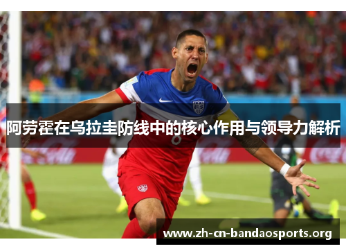 阿劳霍在乌拉圭防线中的核心作用与领导力解析 阿劳霍在乌拉圭防线中的核心作用与领导力解析
