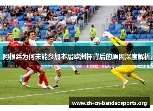 阿根廷为何未能参加本届欧洲杯背后的原因深度解析 阿根廷为何未能参加本届欧洲杯背后的原因深度解析