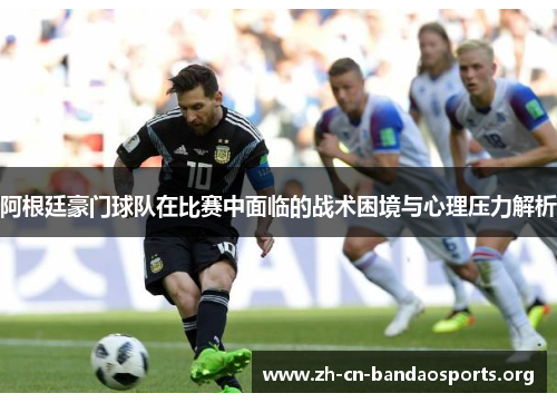 阿根廷豪门球队在比赛中面临的战术困境与心理压力解析 阿根廷豪门球队在比赛中面临的战术困境与心理压力解析