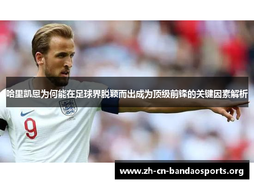 哈里凯恩为何能在足球界脱颖而出成为顶级前锋的关键因素解析