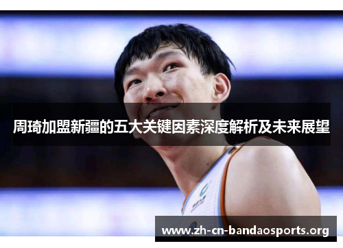 周琦加盟新疆的五大关键因素深度解析及未来展望