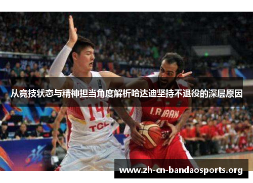 从竞技状态与精神担当角度解析哈达迪坚持不退役的深层原因