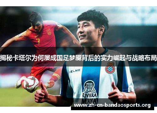 揭秘卡塔尔为何屡成国足梦魇背后的实力崛起与战略布局