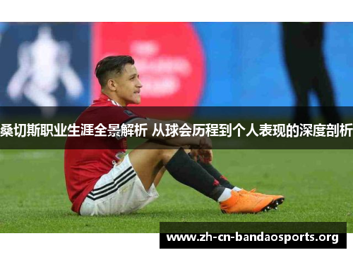 桑切斯职业生涯全景解析 从球会历程到个人表现的深度剖析