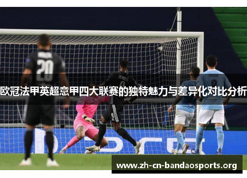 欧冠法甲英超意甲四大联赛的独特魅力与差异化对比分析