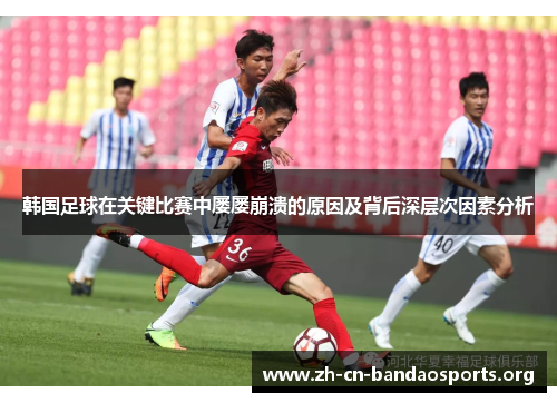 韩国足球在关键比赛中屡屡崩溃的原因及背后深层次因素分析