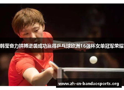 韩莹奋力拼搏逆袭成功赢得乒乓球欧洲16强杯女单冠军荣耀