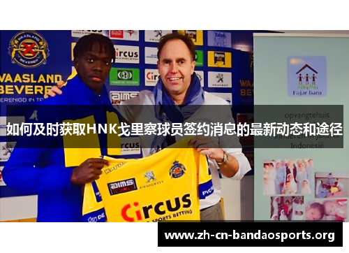如何及时获取HNK戈里察球员签约消息的最新动态和途径
