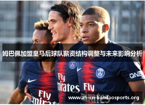 姆巴佩加盟皇马后球队薪资结构调整与未来影响分析