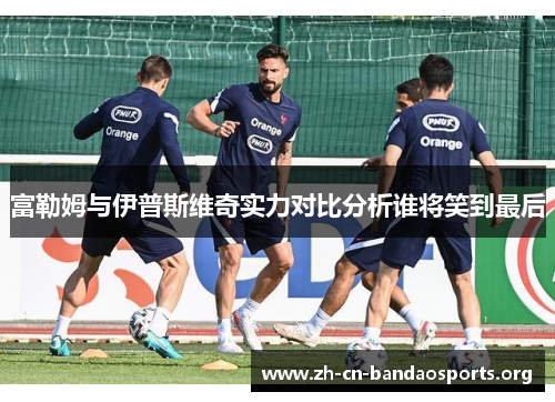 富勒姆与伊普斯维奇实力对比分析谁将笑到最后