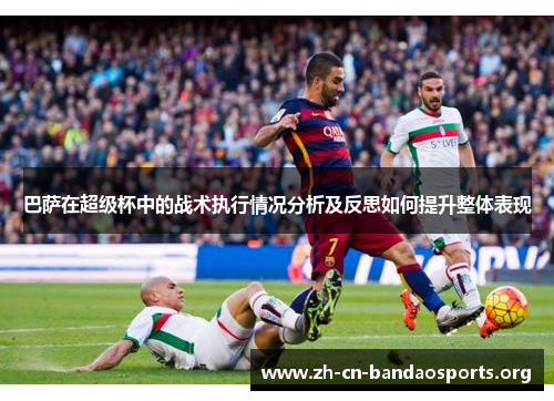 巴萨在超级杯中的战术执行情况分析及反思如何提升整体表现