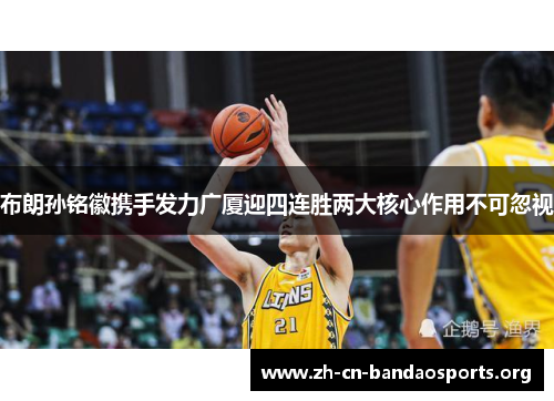布朗孙铭徽携手发力广厦迎四连胜两大核心作用不可忽视