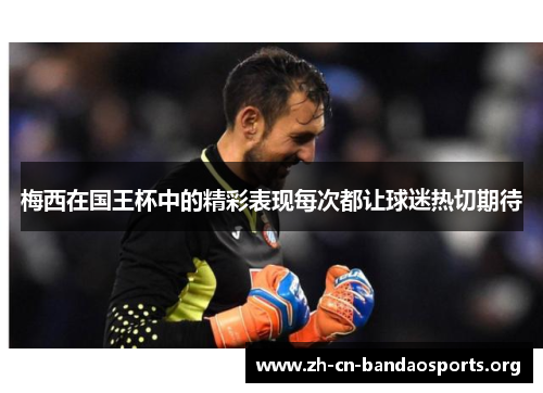 梅西在国王杯中的精彩表现每次都让球迷热切期待
